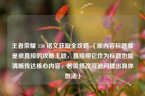 王者荣耀 150 铭文获取全攻略 （原内容标题就是很直接的攻略主题，直接用它作为标题也能清晰传达核心内容，若需修改可追问提出具体想法）