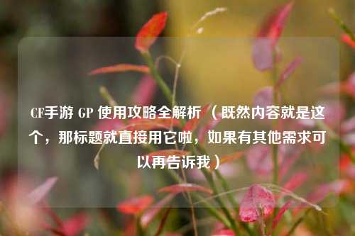 CF手游 GP 使用攻略全解析 (既然内容就是这个,那标题就直接用它啦,如果有其他需求可以再告诉我)