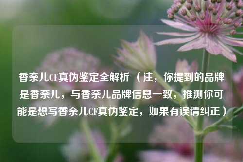 香奈儿CF真伪鉴定全解析 (注,你提到的品牌是香奈儿,与香奈儿品牌信息一致,推测你可能是想写香奈儿CF真伪鉴定,如果有误请纠正)
