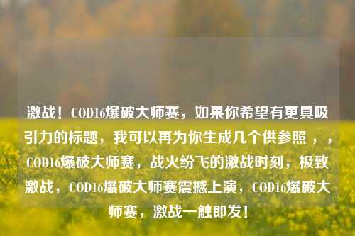 激战!COD16爆破大师赛,如果你希望有更具吸引力的标题,我可以再为你生成几个供参照 ,,COD16爆破大师赛,战火纷飞的激战时刻,极致激战,COD16爆破大师赛震撼上演,COD16爆破大师赛,激战一触即发!
