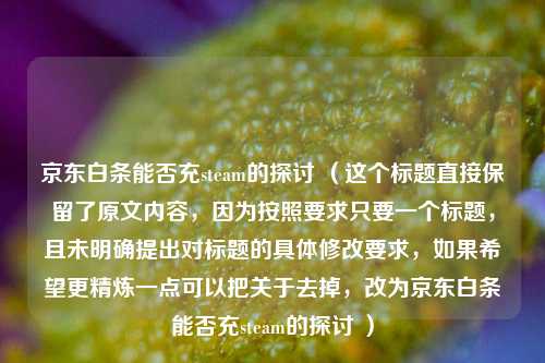 京东白条能否充steam的探讨 （这个标题直接保留了原文内容，因为按照要求只要一个标题，且未明确提出对标题的具体修改要求，如果希望更精炼一点可以把关于去掉，改为京东白条能否充steam的探讨 ）