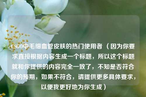 CSGO中毛细血管皮肤的热门使用者 (因为你要求直接根据内容生成一个标题,所以这个标题就和你提供的内容完全一致了,不知是否符合你的预期,如果不符合,请提供更多具体要求,以便我更好地为你生成)