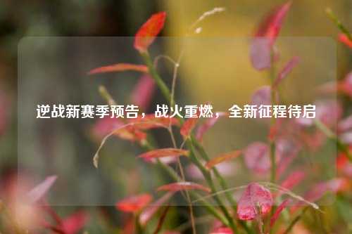 逆战新赛季预告，战火重燃，全新征程待启