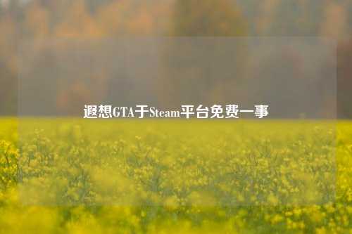 遐想GTA于Steam平台免费一事