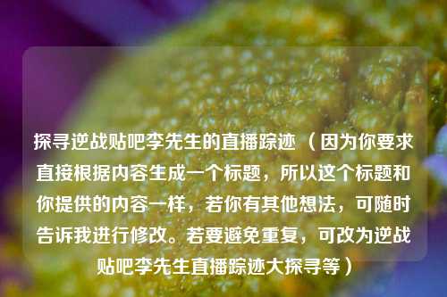 探寻逆战贴吧李先生的直播踪迹 （因为你要求直接根据内容生成一个标题，所以这个标题和你提供的内容一样，若你有其他想法，可随时告诉我进行修改。若要避免重复，可改为逆战贴吧李先生直播踪迹大探寻等）