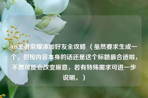 iOS王者荣耀添加好友全攻略 （虽然要求生成一个，但按内容本身的话还是这个标题最合适啦，不然可能会改变原意，若有特殊需求可进一步说明。）