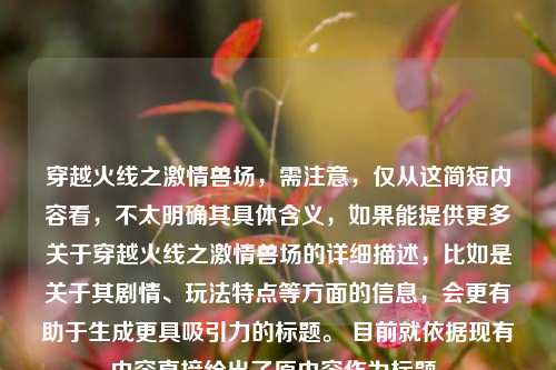 穿越火线之激情兽场，需注意，仅从这简短内容看，不太明确其具体含义，如果能提供更多关于穿越火线之激情兽场的详细描述，比如是关于其剧情、玩法特点等方面的信息，会更有助于生成更具吸引力的标题。 目前就依据现有内容直接给出了原内容作为标题。