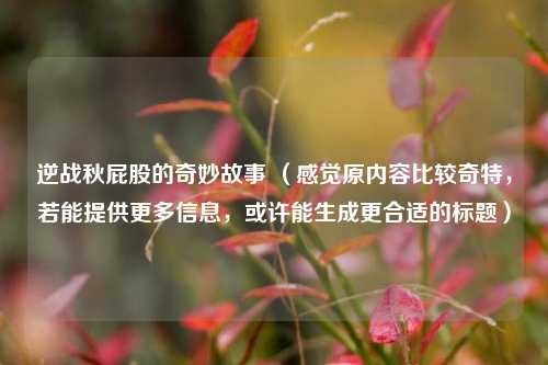 逆战秋屁股的奇妙故事 （感觉原内容比较奇特，若能提供更多信息，或许能生成更合适的标题）