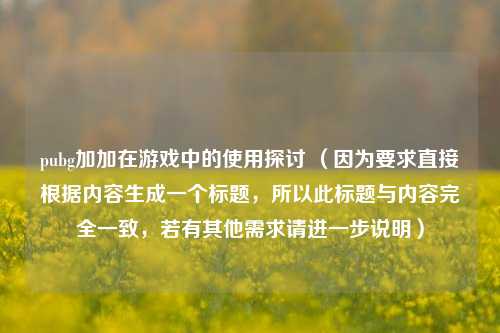 pubg加加在游戏中的使用探讨 （因为要求直接根据内容生成一个标题，所以此标题与内容完全一致，若有其他需求请进一步说明）