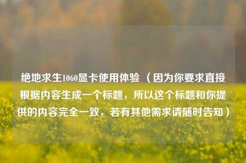 绝地求生1060显卡使用体验 (因为你要求直接根据内容生成一个标题,所以这个标题和你提供的内容完全一致,若有其他需求请随时告知)