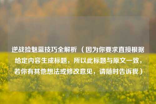 逆战捡魅蓝技巧全解析 （因为你要求直接根据给定内容生成标题，所以此标题与原文一致，若你有其他想法或修改意见，请随时告诉我）