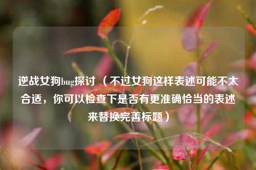 逆战女狗bug探讨 （不过女狗这样表述可能不太合适，你可以检查下是否有更准确恰当的表述来替换完善标题）