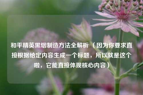 和平精英黑烟制造方法全解析 （因为你要求直接根据给定内容生成一个标题，所以就是这个啦，它能直接体现核心内容）