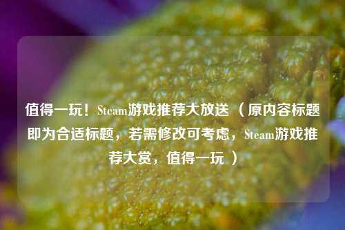 值得一玩!Steam游戏推荐大放送 (原内容标题即为合适标题,若需修改可考虑,Steam游戏推荐大赏,值得一玩 )