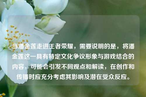 当潘金莲走进王者荣耀，需要说明的是，将潘金莲这一具有特定文化争议形象与游戏结合的内容，可能会引发不同观点和解读，在创作和传播时应充分考虑其影响及潜在受众反应。