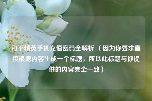 和平精英手机充值密码全解析 （因为你要求直接根据内容生成一个标题，所以此标题与你提供的内容完全一致）