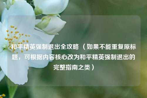 和平精英强制退出全攻略 （如果不能重复原标题，可根据内容核心改为和平精英强制退出的完整指南之类）