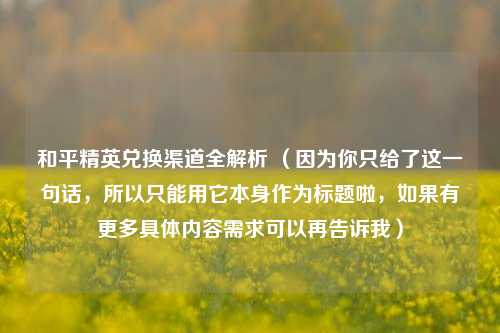 和平精英兑换渠道全解析 （因为你只给了这一句话，所以只能用它本身作为标题啦，如果有更多具体内容需求可以再告诉我）
