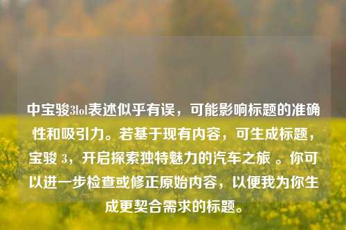 中宝骏3lol表述似乎有误,可能影响标题的准确性和吸引力。若基于现有内容,可生成标题,宝骏 3,开启探索独特魅力的汽车之旅 。你可以进一步检查或修正原始内容,以便我为你生成更契合需求的标题。