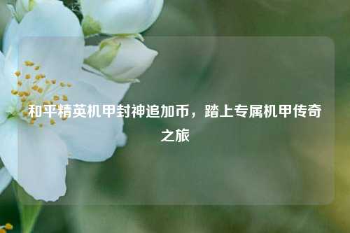 和平精英机甲封神追加币，踏上专属机甲传奇之旅