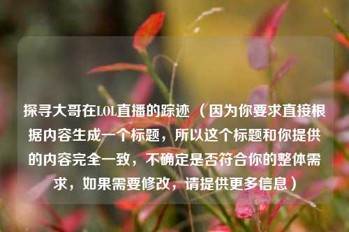 探寻大哥在LOL直播的踪迹 （因为你要求直接根据内容生成一个标题，所以这个标题和你提供的内容完全一致，不确定是否符合你的整体需求，如果需要修改，请提供更多信息）