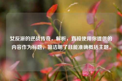 女反派的逆战传奇，解析，直接使用你提供的内容作为标题，简洁明了且能准确概括主题。