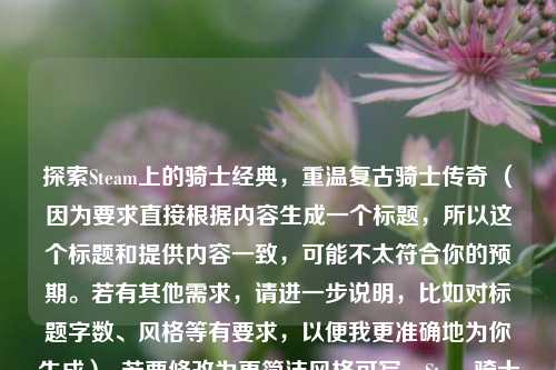 探索Steam上的骑士经典，重温复古骑士传奇 （因为要求直接根据内容生成一个标题，所以这个标题和提供内容一致，可能不太符合你的预期。若有其他需求，请进一步说明，比如对标题字数、风格等有要求，以便我更准确地为你生成）  若要修改为更简洁风格可写，Steam骑士经典，重温复古传奇