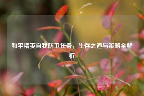 和平精英自我防卫任务，生存之道与策略全解析