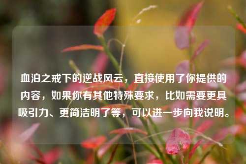 血泊之戒下的逆战风云,直接使用了你提供的内容,如果你有其他特殊要求,比如需要更具吸引力、更简洁明了等,可以进一步向我说明。