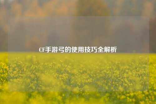 CF手游弓的使用技巧全解析