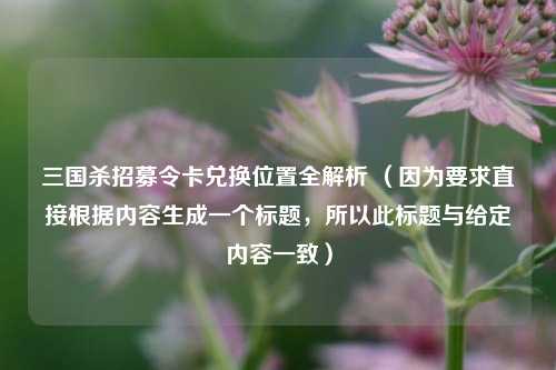 三国杀招募令卡兑换位置全解析 （因为要求直接根据内容生成一个标题，所以此标题与给定内容一致）