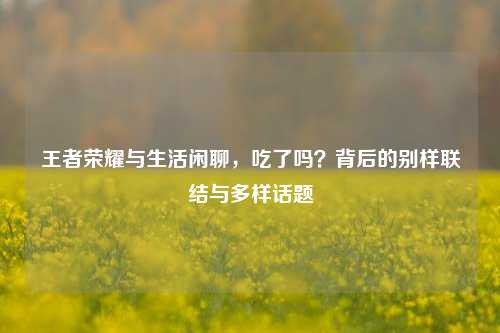 王者荣耀与生活闲聊,吃了吗?背后的别样联结与多样话题