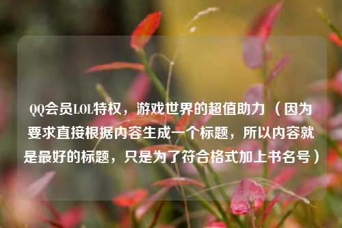 QQ会员LOL特权，游戏世界的超值助力 （因为要求直接根据内容生成一个标题，所以内容就是最好的标题，只是为了符合格式加上书名号）