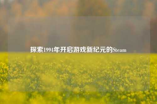 探索1994年开启游戏新纪元的Steam