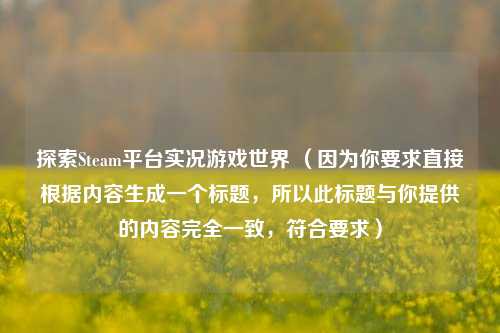 探索Steam平台实况游戏世界 （因为你要求直接根据内容生成一个标题，所以此标题与你提供的内容完全一致，符合要求）