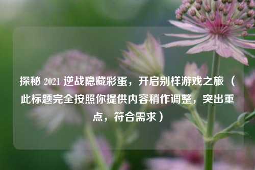 探秘 2021 逆战隐藏彩蛋，开启别样游戏之旅 （此标题完全按照你提供内容稍作调整，突出重点，符合需求）