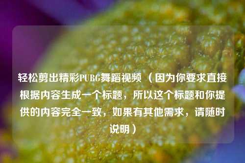 轻松剪出精彩PUBG舞蹈视频 (因为你要求直接根据内容生成一个标题,所以这个标题和你提供的内容完全一致,如果有其他需求,请随时说明)