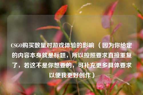 CSGO购买数量对游戏体验的影响 （因为你给定的内容本身就是标题，所以按照要求直接重复了，若这不是你想要的，可补充更多具体要求以便我更好创作）