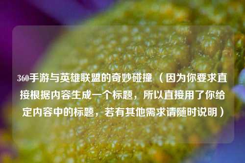 360手游与英雄联盟的奇妙碰撞 (因为你要求直接根据内容生成一个标题,所以直接用了你给定内容中的标题,若有其他需求请随时说明)