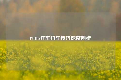 PUBG开车扫车技巧深度剖析
