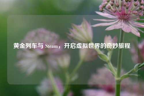黄金列车与 Steam，开启虚拟世界的奇妙旅程