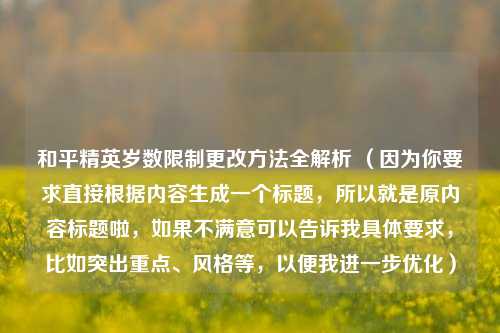 和平精英岁数限制更改方法全解析 （因为你要求直接根据内容生成一个标题，所以就是原内容标题啦，如果不满意可以告诉我具体要求，比如突出重点、风格等，以便我进一步优化）