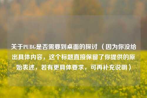 关于PUBG是否需要到桌面的探讨 （因为你没给出具体内容，这个标题直接保留了你提供的原始表述，若有更具体要求，可再补充说明）