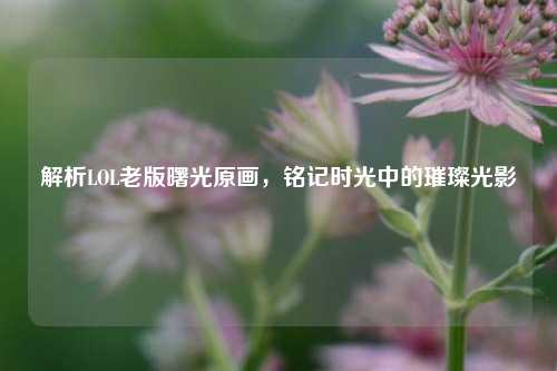 解析LOL老版曙光原画，铭记时光中的璀璨光影