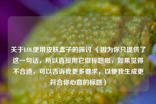 关于LOL使用皮肤盒子的探讨 （因为你只提供了这一句话，所以直接用它做标题啦，如果觉得不合适，可以告诉我更多要求，以便我生成更符合你心意的标题）