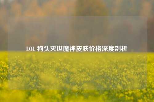 LOL 狗头灭世魔神皮肤价格深度剖析