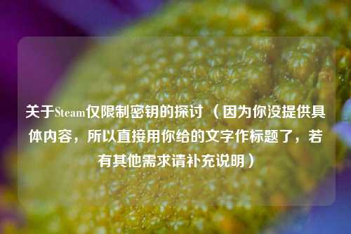 关于Steam仅限制密钥的探讨 （因为你没提供具体内容，所以直接用你给的文字作标题了，若有其他需求请补充说明）