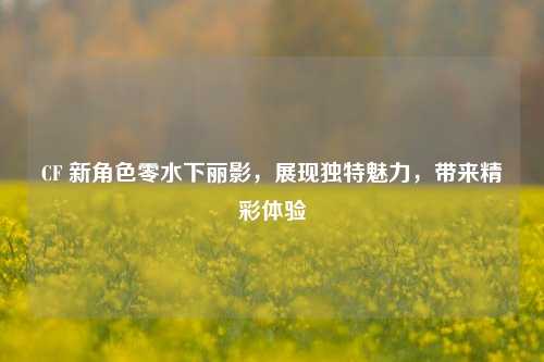 CF 新角色零水下丽影，展现独特魅力，带来精彩体验