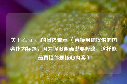 关于cf.56st.com的风险警示 (直接用你提供的内容作为标题,因为你没明确说要修改,这样能最直接体现核心内容)
