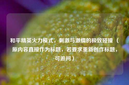 和平精英火力模式，刺激与激情的极致碰撞 （原内容直接作为标题，若要求重新创作标题，可追问）